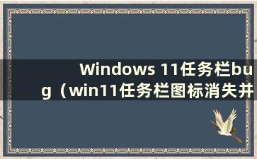 Windows 11任务栏bug（win11任务栏图标消失并卡住）